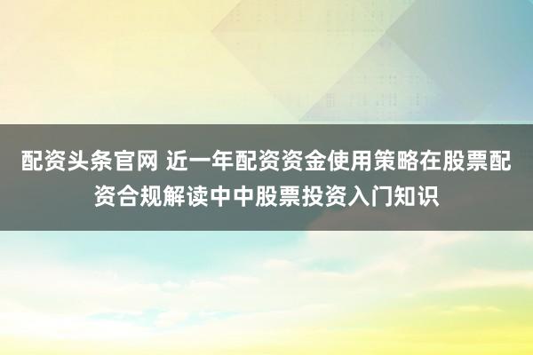 配资头条官网 近一年配资资金使用策略在股票配资合规解读中中股票投资入门知识