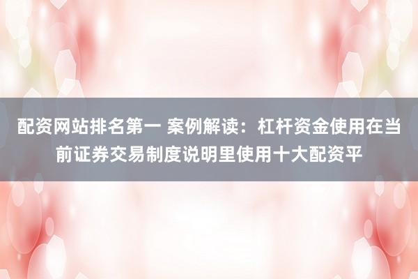 配资网站排名第一 案例解读：杠杆资金使用在当前证券交易制度说明里使用十大配资平