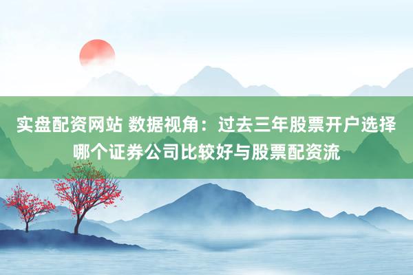 实盘配资网站 数据视角：过去三年股票开户选择哪个证券公司比较好与股票配资流
