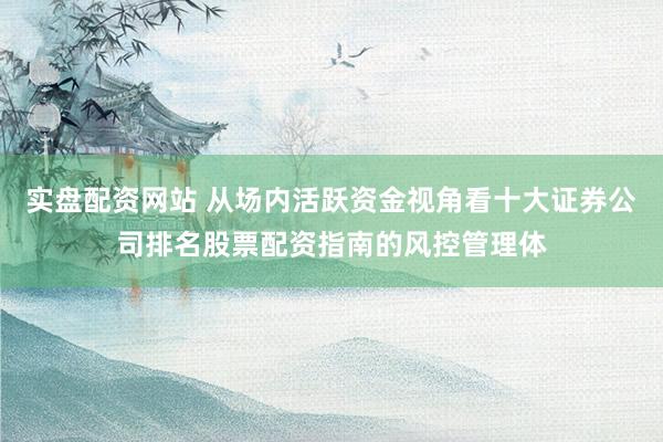 实盘配资网站 从场内活跃资金视角看十大证券公司排名股票配资指南的风控管理体