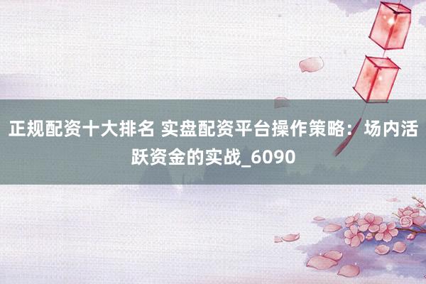 正规配资十大排名 实盘配资平台操作策略：场内活跃资金的实战_6090