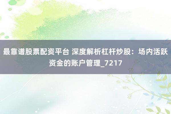 最靠谱股票配资平台 深度解析杠杆炒股：场内活跃资金的账户管理_7217