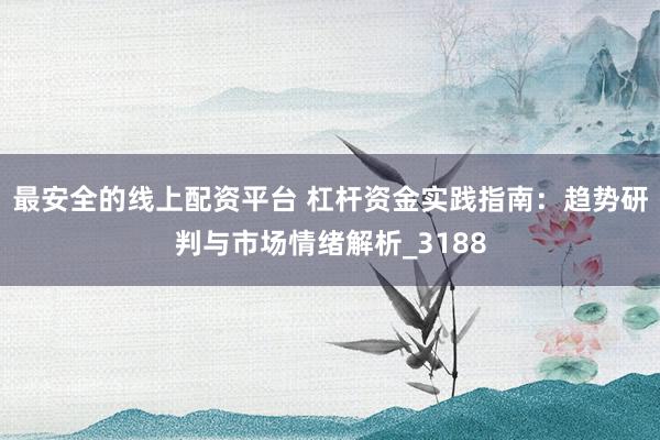 最安全的线上配资平台 杠杆资金实践指南：趋势研判与市场情绪解析_3188
