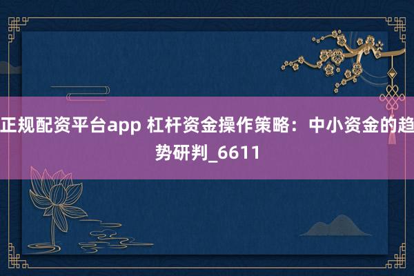 正规配资平台app 杠杆资金操作策略：中小资金的趋势研判_6611