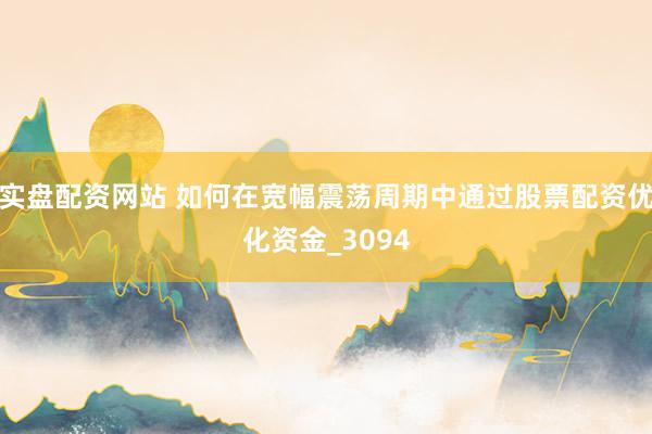 实盘配资网站 如何在宽幅震荡周期中通过股票配资优化资金_3094