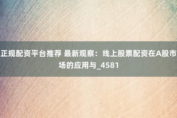 正规配资平台推荐 最新观察：线上股票配资在A股市场的应用与_4581