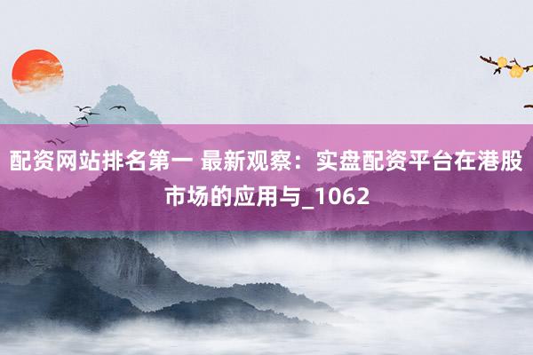 配资网站排名第一 最新观察：实盘配资平台在港股市场的应用与_1062