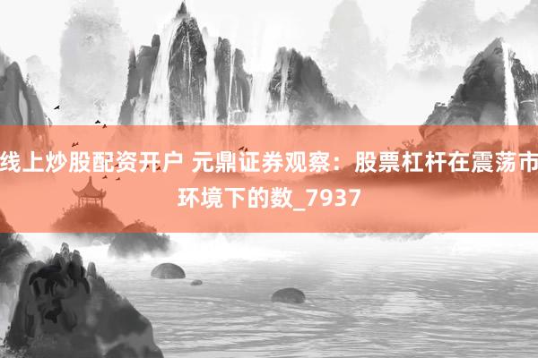 线上炒股配资开户 元鼎证券观察：股票杠杆在震荡市环境下的数_7937