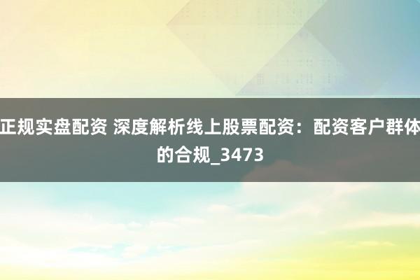 正规实盘配资 深度解析线上股票配资：配资客户群体的合规_3473