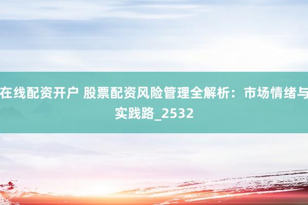 在线配资开户 股票配资风险管理全解析：市场情绪与实践路_2532