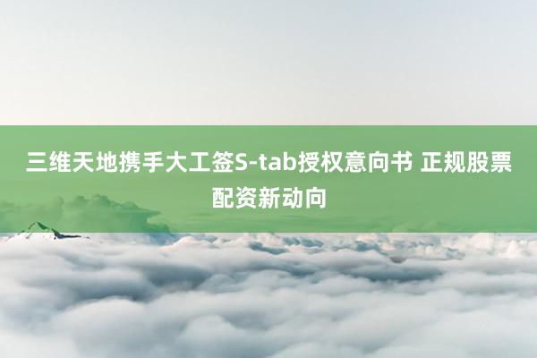 三维天地携手大工签S-tab授权意向书 正规股票配资新动向