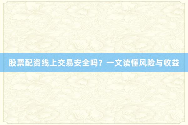 股票配资线上交易安全吗？一文读懂风险与收益