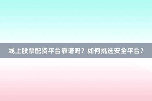 线上股票配资平台靠谱吗？如何挑选安全平台？