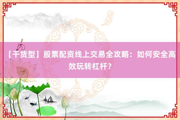 【干货型】股票配资线上交易全攻略：如何安全高效玩转杠杆？