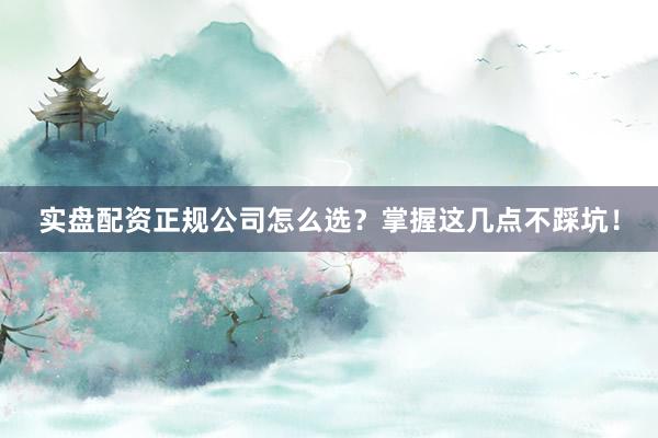 实盘配资正规公司怎么选？掌握这几点不踩坑！