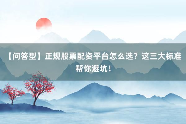 【问答型】正规股票配资平台怎么选？这三大标准帮你避坑！