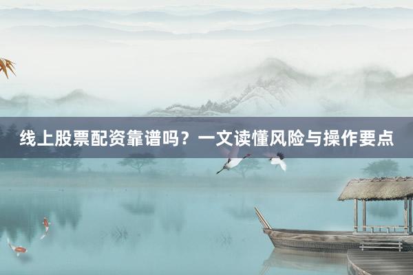 线上股票配资靠谱吗？一文读懂风险与操作要点