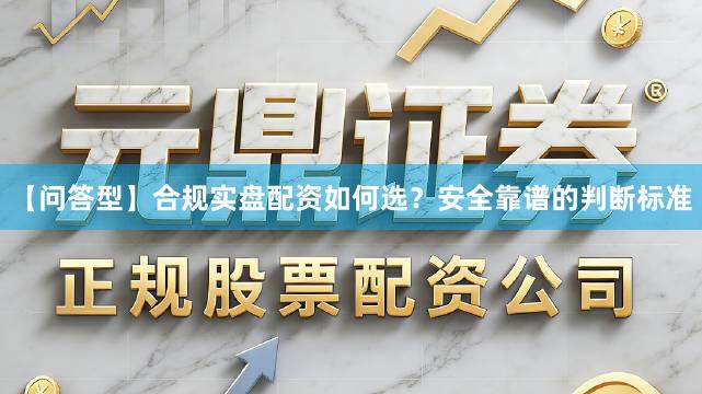 【问答型】合规实盘配资如何选？安全靠谱的判断标准