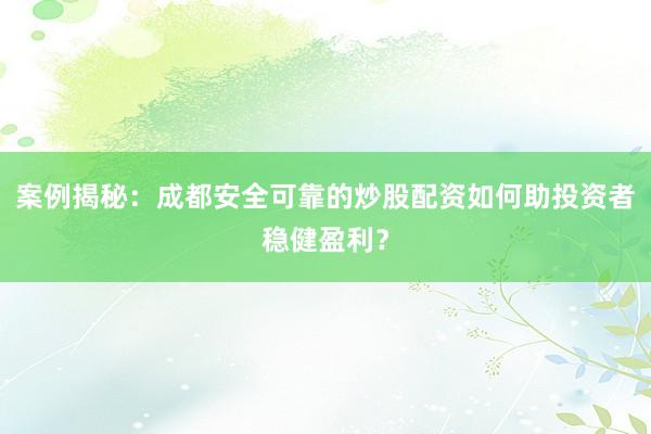 案例揭秘：成都安全可靠的炒股配资如何助投资者稳健盈利？
