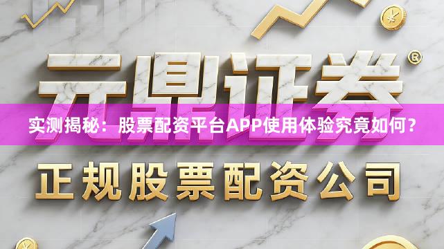 实测揭秘：股票配资平台APP使用体验究竟如何？