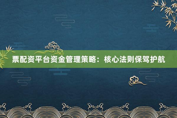 票配资平台资金管理策略：核心法则保驾护航