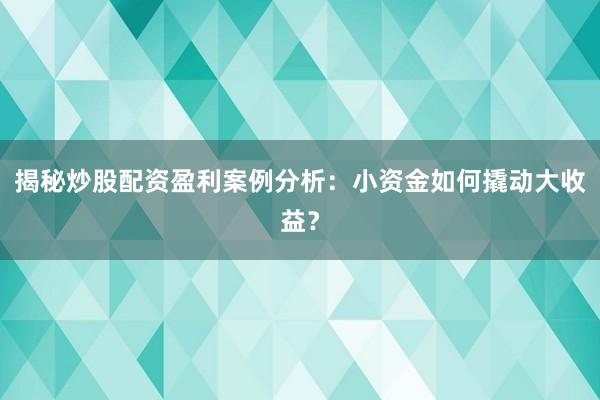 揭秘炒股配资盈利案例分析：小资金如何撬动大收益？
