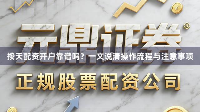 按天配资开户靠谱吗？一文说清操作流程与注意事项