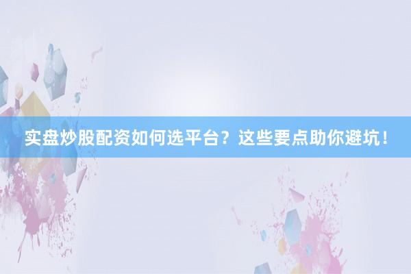 实盘炒股配资如何选平台？这些要点助你避坑！