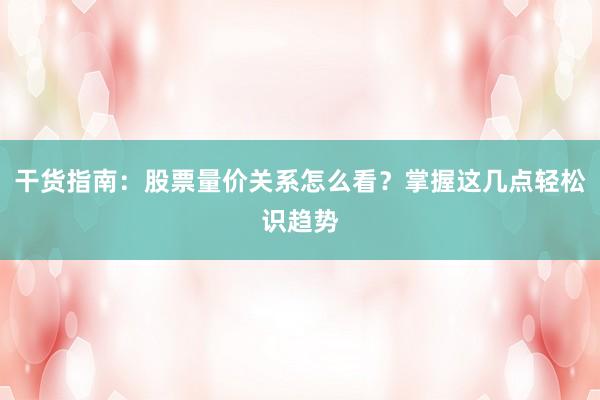 干货指南：股票量价关系怎么看？掌握这几点轻松识趋势
