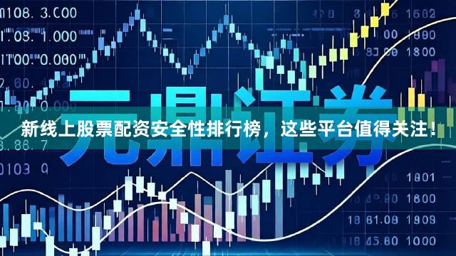 新线上股票配资安全性排行榜，这些平台值得关注！