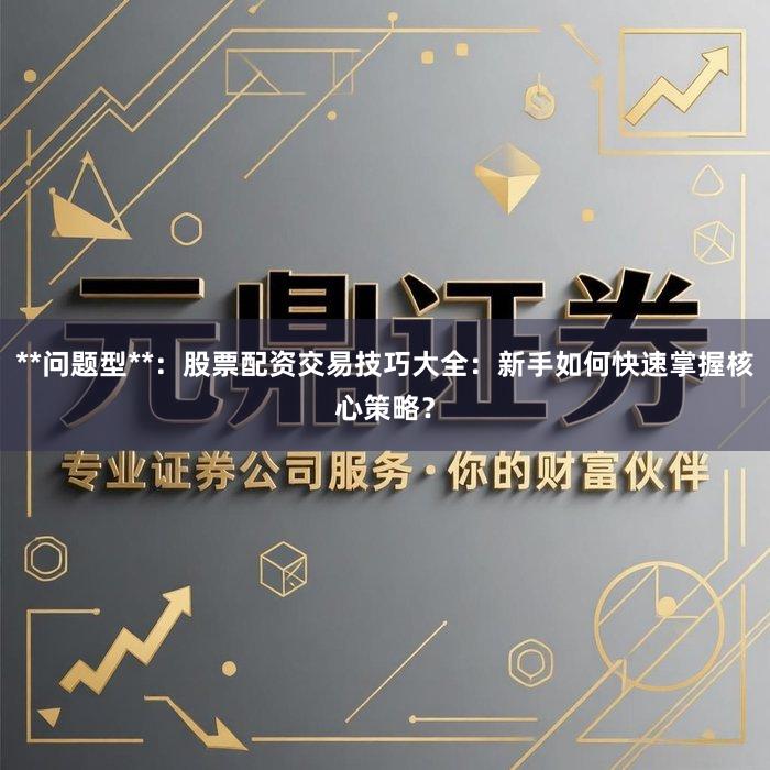 **问题型**：股票配资交易技巧大全：新手如何快速掌握核心策略？