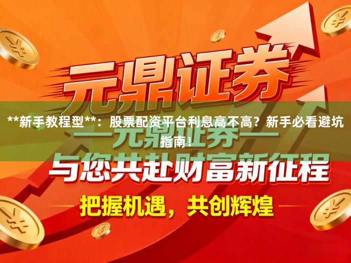 **新手教程型**：股票配资平台利息高不高？新手必看避坑指南！