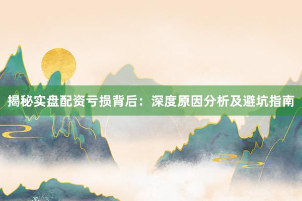 揭秘实盘配资亏损背后：深度原因分析及避坑指南