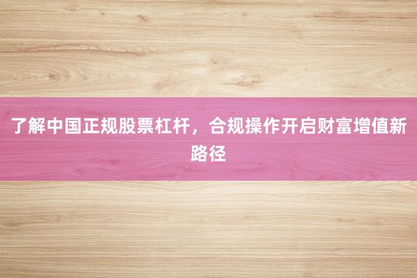 了解中国正规股票杠杆，合规操作开启财富增值新路径