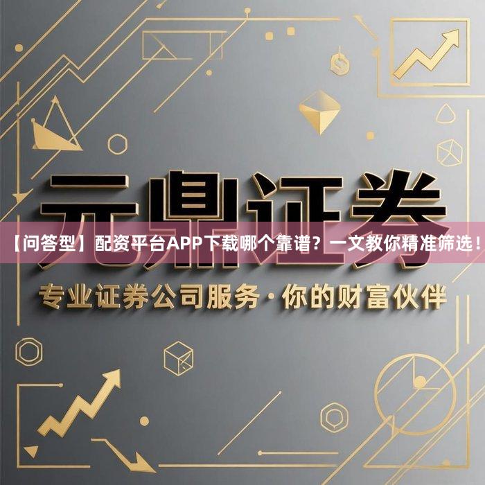 【问答型】配资平台APP下载哪个靠谱？一文教你精准筛选！