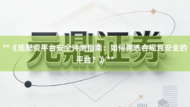 **《规配资平台安全评测指南：如何筛选合规且安全的平台？》**