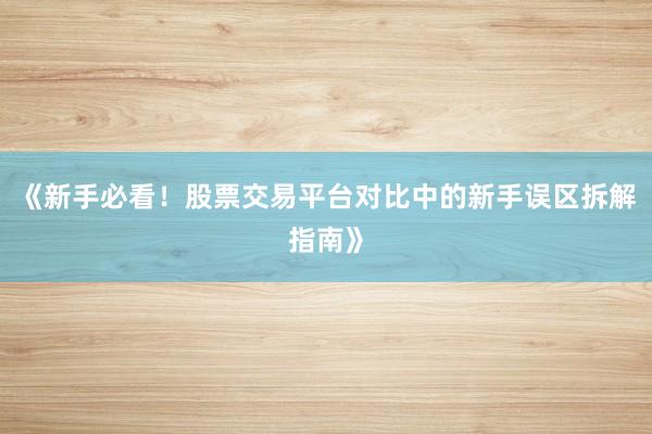 《新手必看！股票交易平台对比中的新手误区拆解指南》