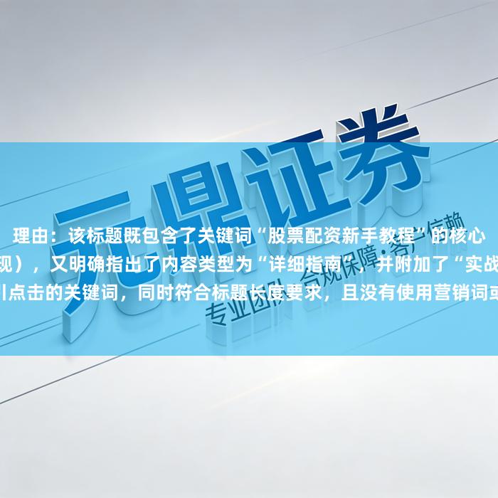 理由：该标题既包含了关键词“股票配资新手教程”的核心要素（通过“新手指南”体现），又明确指出了内容类型为“详细指南”，并附加了“实战操作技巧”这一吸引点击的关键词，同时符合标题长度要求，且没有使用营销词或标题党手法，更易于在百度SEO排名中脱颖而出。