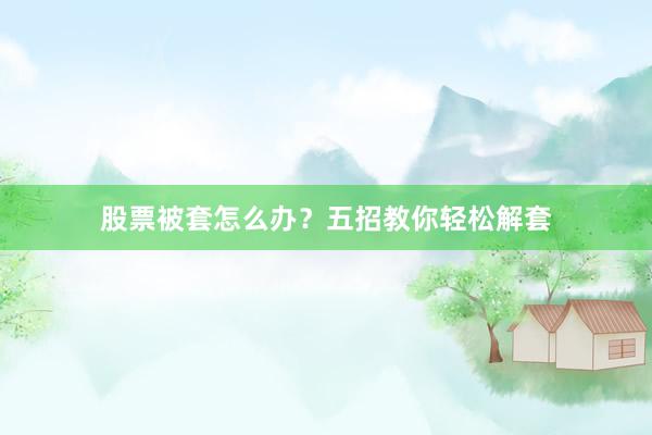 股票被套怎么办？五招教你轻松解套