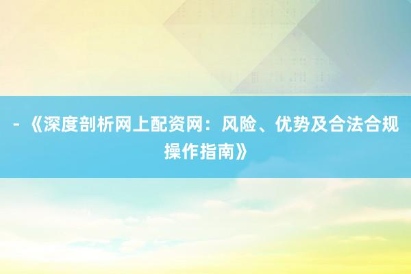 - 《深度剖析网上配资网：风险、优势及合法合规操作指南》