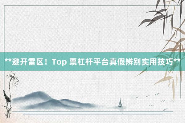 **避开雷区！Top 票杠杆平台真假辨别实用技巧**
