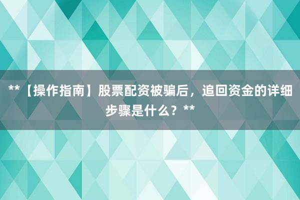 **【操作指南】股票配资被骗后，追回资金的详细步骤是什么？**