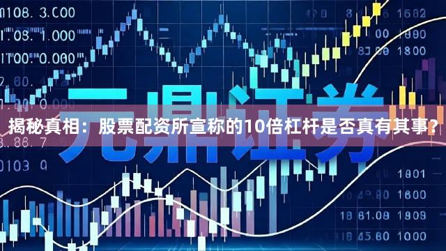 揭秘真相：股票配资所宣称的10倍杠杆是否真有其事？