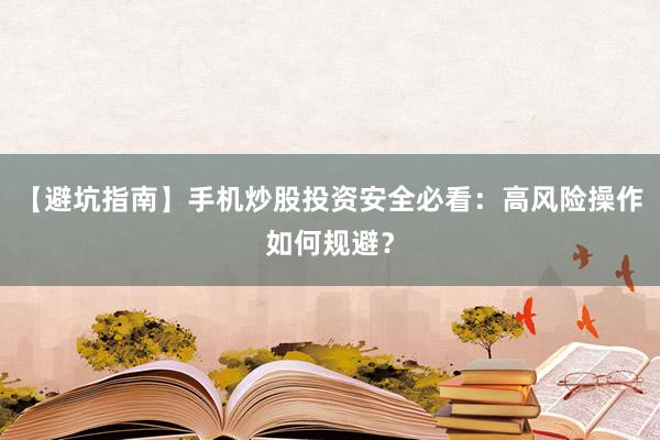 【避坑指南】手机炒股投资安全必看：高风险操作如何规避？