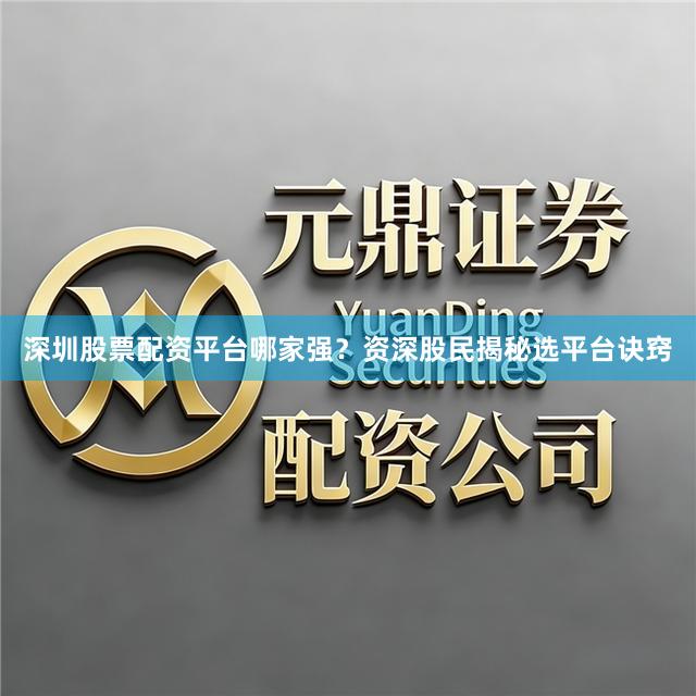 深圳股票配资平台哪家强？资深股民揭秘选平台诀窍