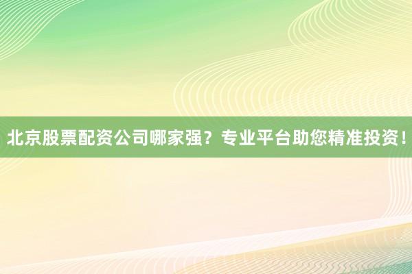 北京股票配资公司哪家强？专业平台助您精准投资！