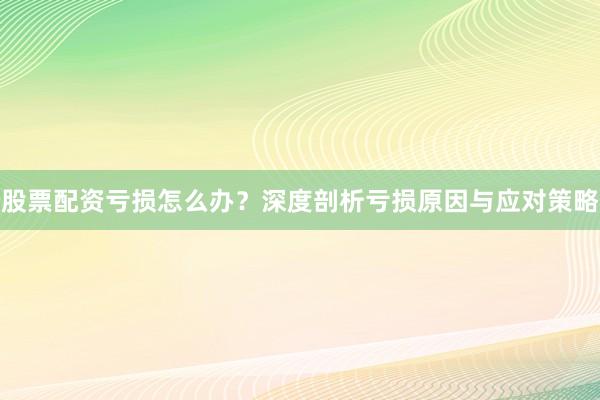 股票配资亏损怎么办？深度剖析亏损原因与应对策略