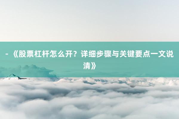 - 《股票杠杆怎么开？详细步骤与关键要点一文说清》