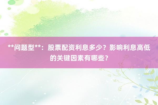 **问题型**：股票配资利息多少？影响利息高低的关键因素有哪些？