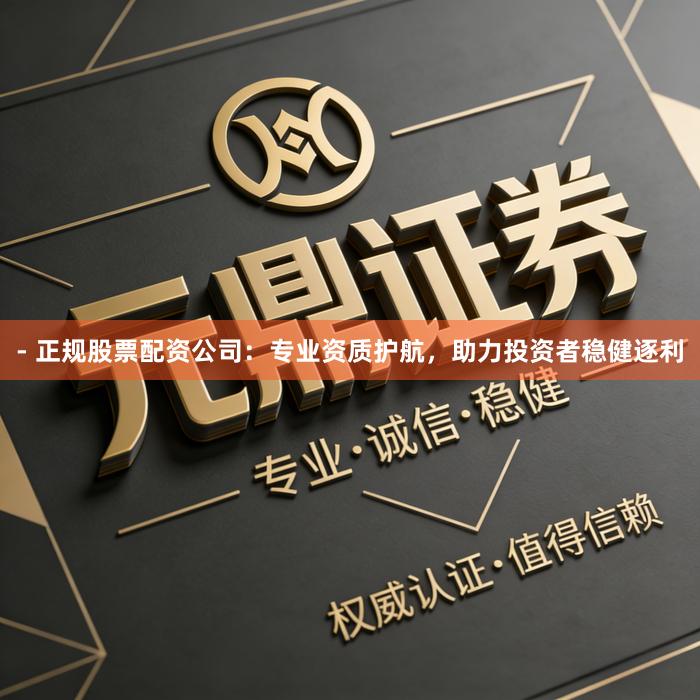 - 正规股票配资公司：专业资质护航，助力投资者稳健逐利